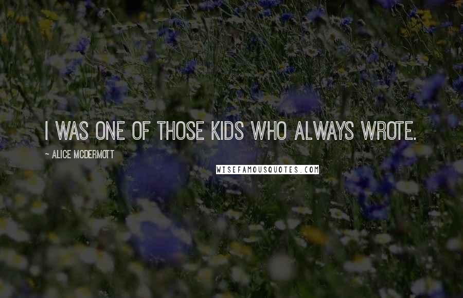 Alice McDermott Quotes: I was one of those kids who always wrote.