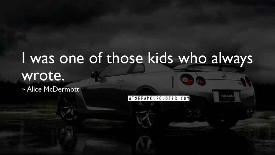 Alice McDermott Quotes: I was one of those kids who always wrote.