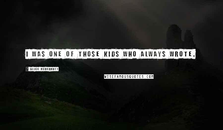 Alice McDermott Quotes: I was one of those kids who always wrote.