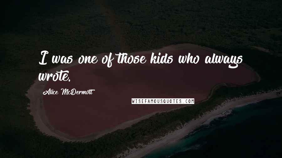 Alice McDermott Quotes: I was one of those kids who always wrote.