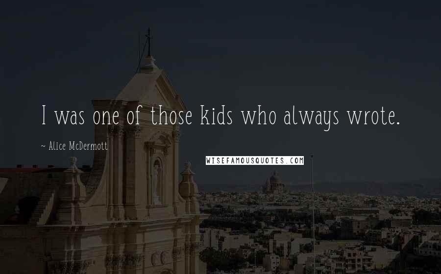 Alice McDermott Quotes: I was one of those kids who always wrote.
