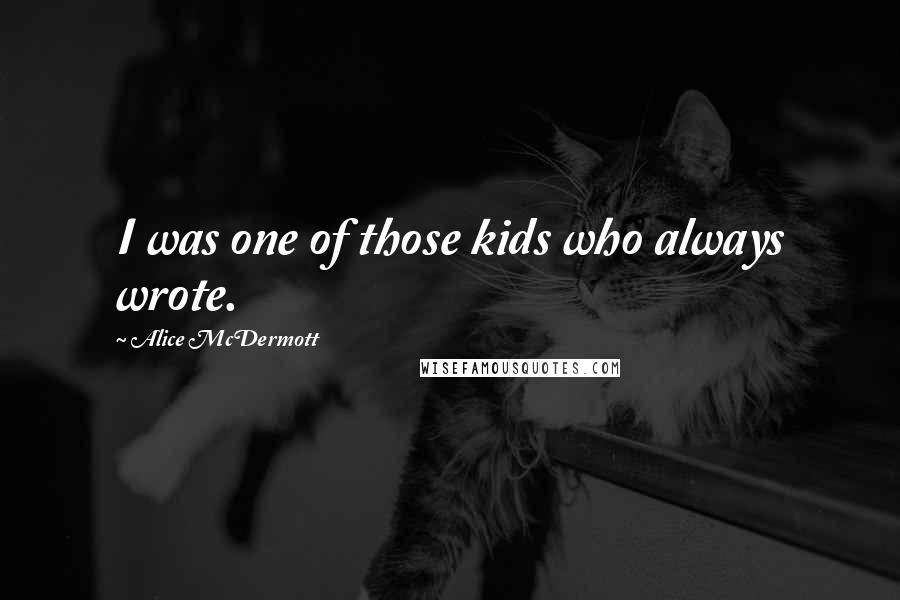 Alice McDermott Quotes: I was one of those kids who always wrote.
