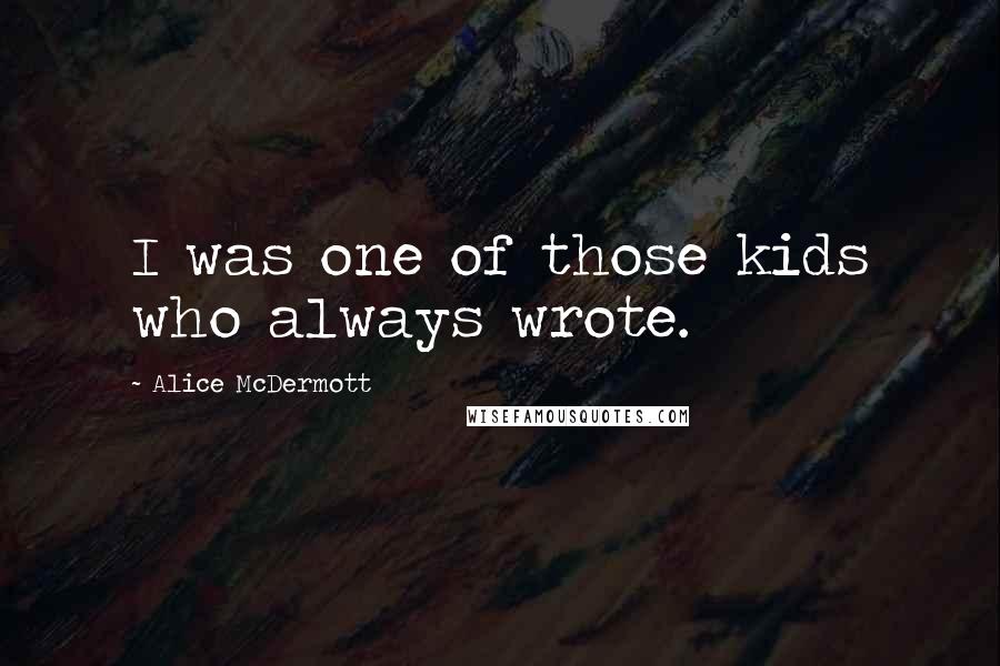 Alice McDermott Quotes: I was one of those kids who always wrote.