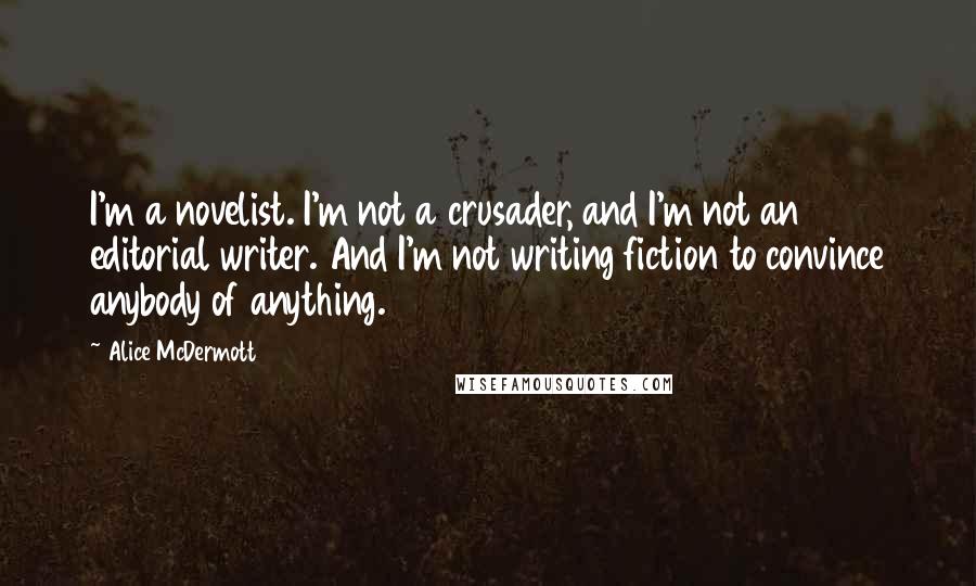 Alice McDermott Quotes: I'm a novelist. I'm not a crusader, and I'm not an editorial writer. And I'm not writing fiction to convince anybody of anything.