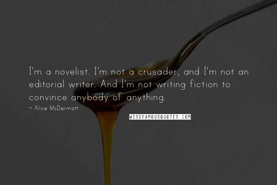 Alice McDermott Quotes: I'm a novelist. I'm not a crusader, and I'm not an editorial writer. And I'm not writing fiction to convince anybody of anything.