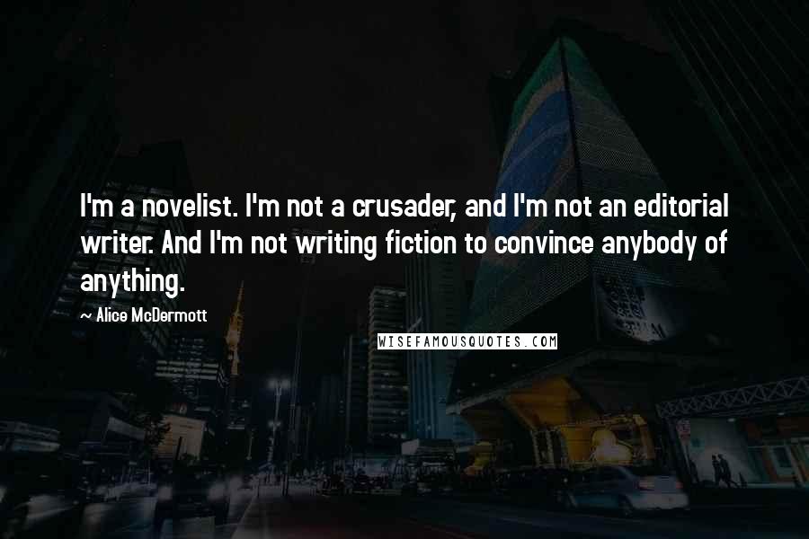 Alice McDermott Quotes: I'm a novelist. I'm not a crusader, and I'm not an editorial writer. And I'm not writing fiction to convince anybody of anything.