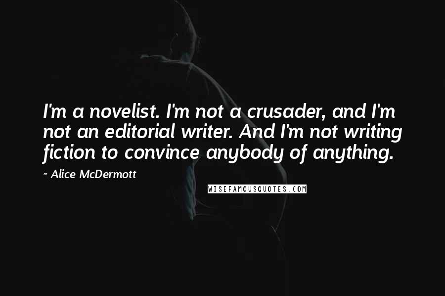 Alice McDermott Quotes: I'm a novelist. I'm not a crusader, and I'm not an editorial writer. And I'm not writing fiction to convince anybody of anything.