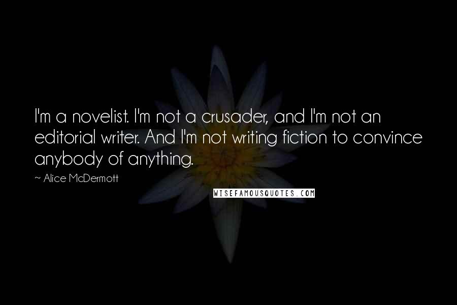 Alice McDermott Quotes: I'm a novelist. I'm not a crusader, and I'm not an editorial writer. And I'm not writing fiction to convince anybody of anything.