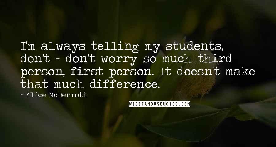 Alice McDermott Quotes: I'm always telling my students, don't - don't worry so much third person, first person. It doesn't make that much difference.