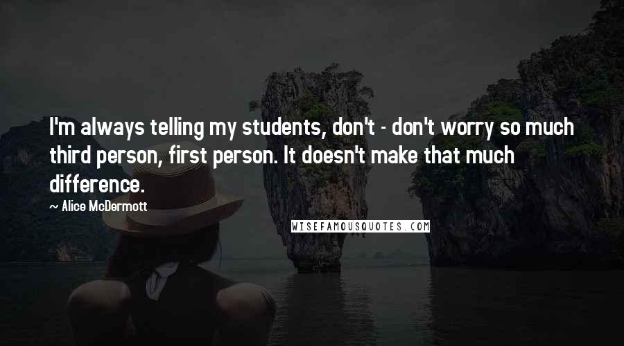Alice McDermott Quotes: I'm always telling my students, don't - don't worry so much third person, first person. It doesn't make that much difference.