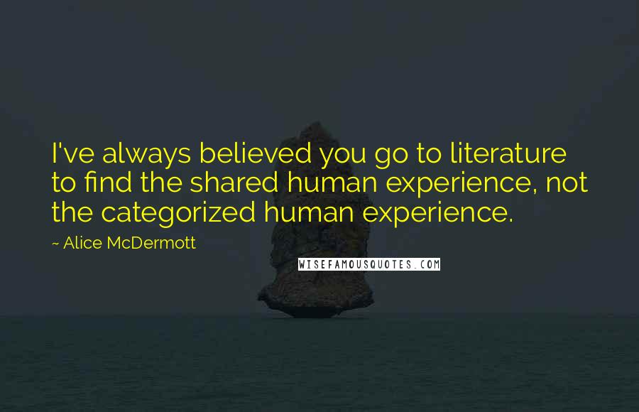 Alice McDermott Quotes: I've always believed you go to literature to find the shared human experience, not the categorized human experience.