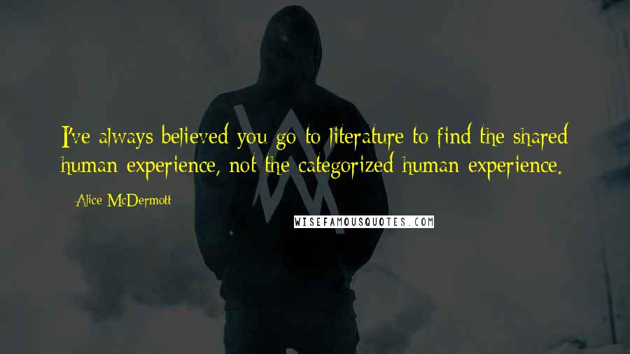 Alice McDermott Quotes: I've always believed you go to literature to find the shared human experience, not the categorized human experience.