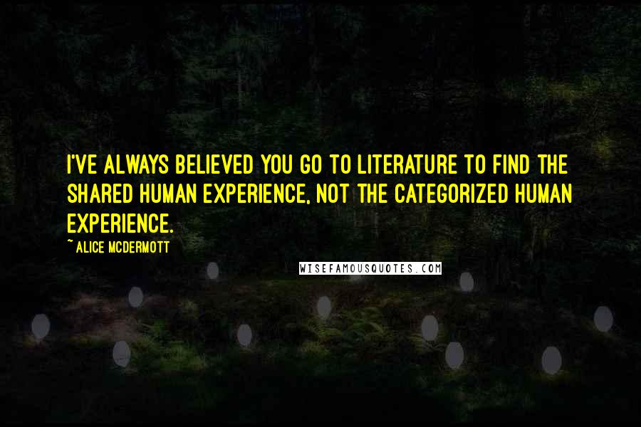 Alice McDermott Quotes: I've always believed you go to literature to find the shared human experience, not the categorized human experience.