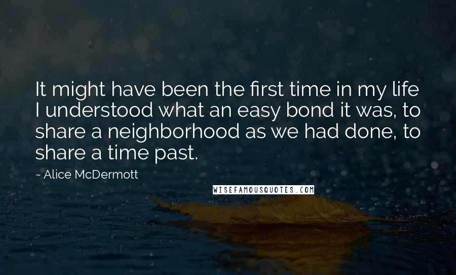 Alice McDermott Quotes: It might have been the first time in my life I understood what an easy bond it was, to share a neighborhood as we had done, to share a time past.