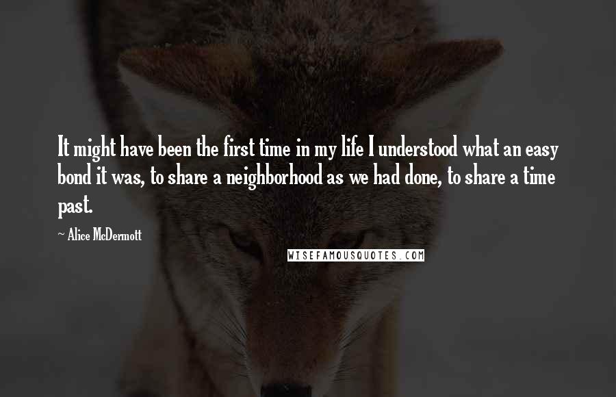 Alice McDermott Quotes: It might have been the first time in my life I understood what an easy bond it was, to share a neighborhood as we had done, to share a time past.