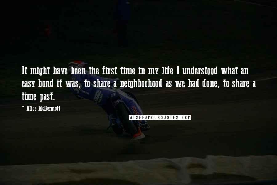 Alice McDermott Quotes: It might have been the first time in my life I understood what an easy bond it was, to share a neighborhood as we had done, to share a time past.