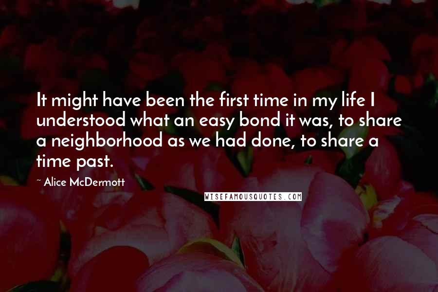 Alice McDermott Quotes: It might have been the first time in my life I understood what an easy bond it was, to share a neighborhood as we had done, to share a time past.