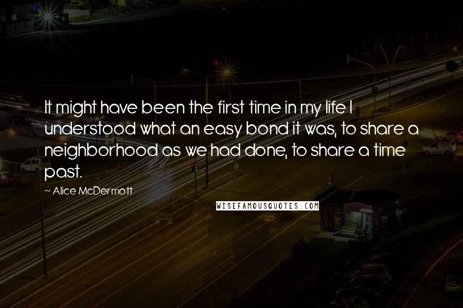 Alice McDermott Quotes: It might have been the first time in my life I understood what an easy bond it was, to share a neighborhood as we had done, to share a time past.