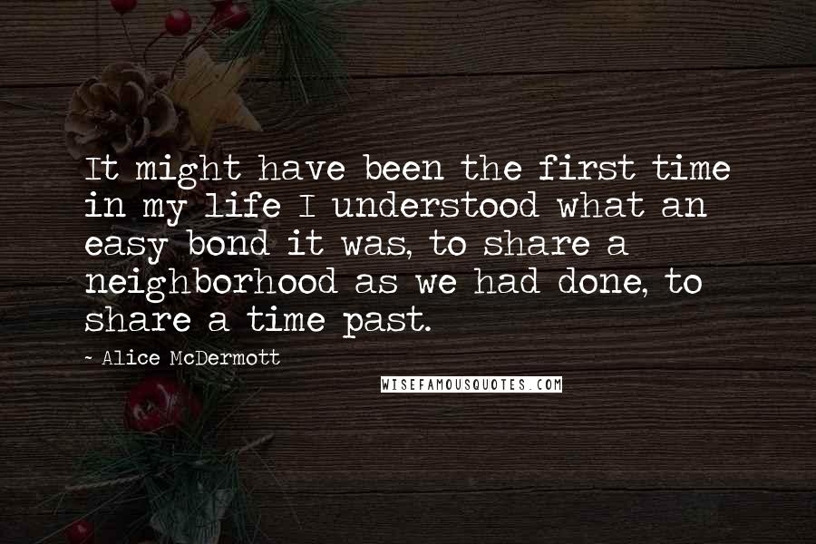 Alice McDermott Quotes: It might have been the first time in my life I understood what an easy bond it was, to share a neighborhood as we had done, to share a time past.