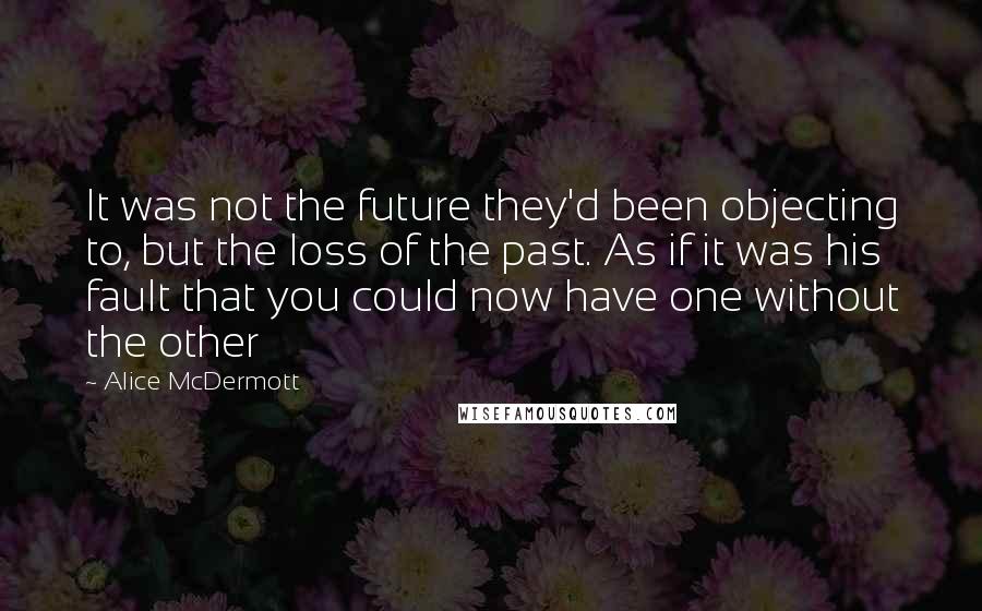 Alice McDermott Quotes: It was not the future they'd been objecting to, but the loss of the past. As if it was his fault that you could now have one without the other