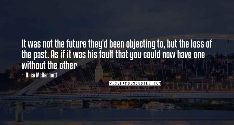 Alice McDermott Quotes: It was not the future they'd been objecting to, but the loss of the past. As if it was his fault that you could now have one without the other