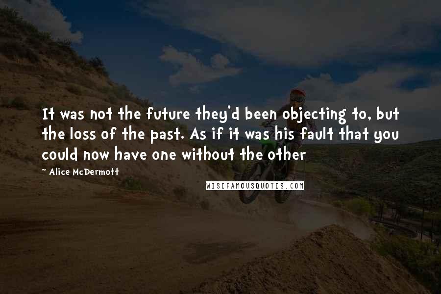 Alice McDermott Quotes: It was not the future they'd been objecting to, but the loss of the past. As if it was his fault that you could now have one without the other