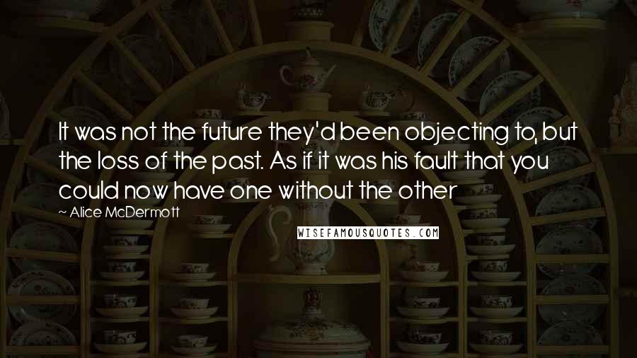 Alice McDermott Quotes: It was not the future they'd been objecting to, but the loss of the past. As if it was his fault that you could now have one without the other