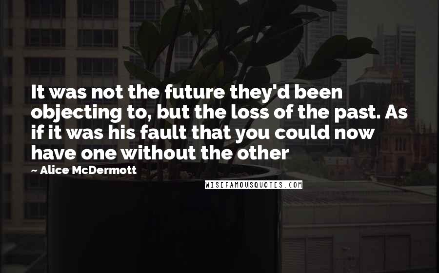 Alice McDermott Quotes: It was not the future they'd been objecting to, but the loss of the past. As if it was his fault that you could now have one without the other