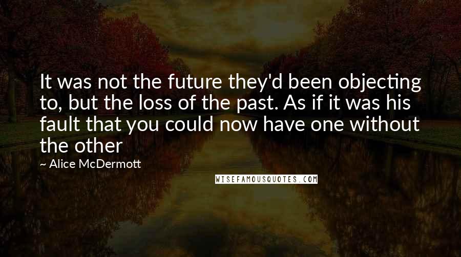 Alice McDermott Quotes: It was not the future they'd been objecting to, but the loss of the past. As if it was his fault that you could now have one without the other