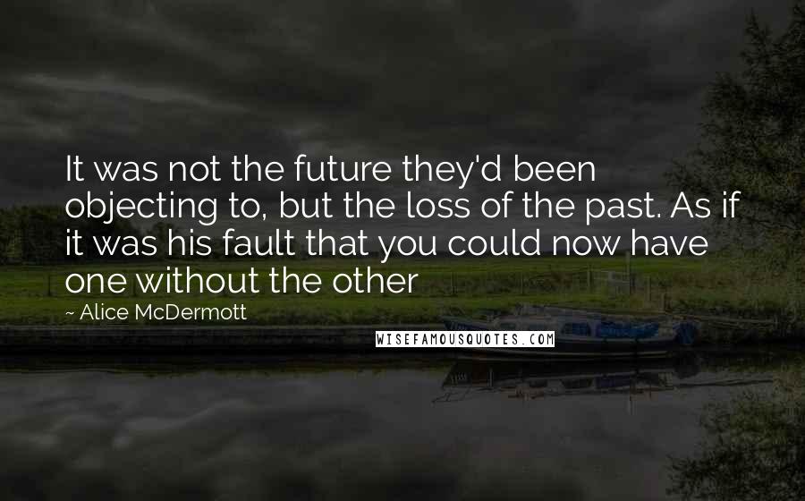 Alice McDermott Quotes: It was not the future they'd been objecting to, but the loss of the past. As if it was his fault that you could now have one without the other