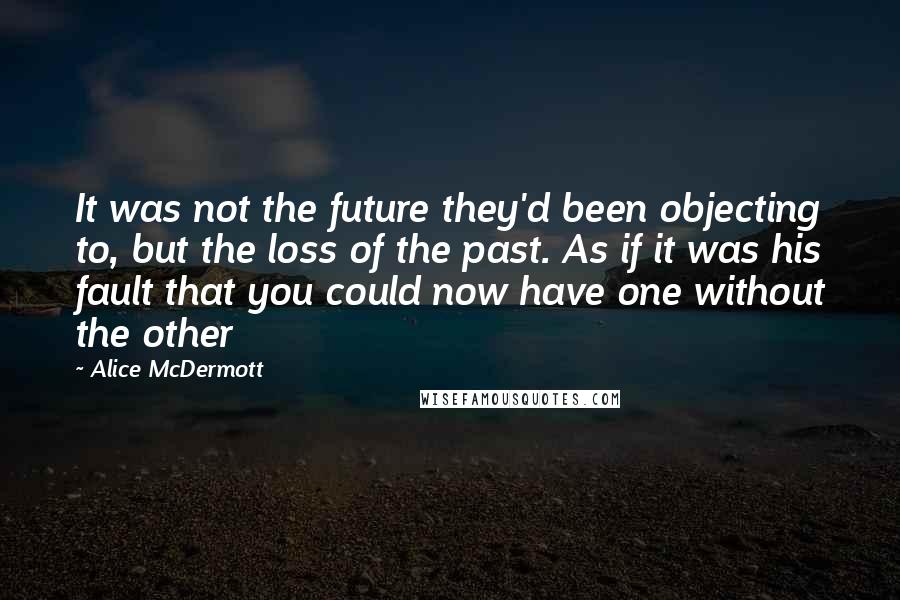 Alice McDermott Quotes: It was not the future they'd been objecting to, but the loss of the past. As if it was his fault that you could now have one without the other