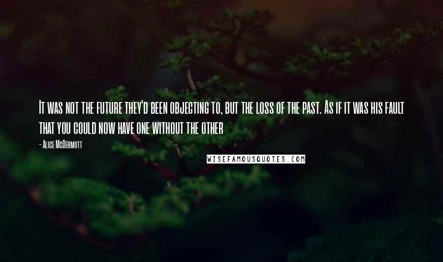 Alice McDermott Quotes: It was not the future they'd been objecting to, but the loss of the past. As if it was his fault that you could now have one without the other