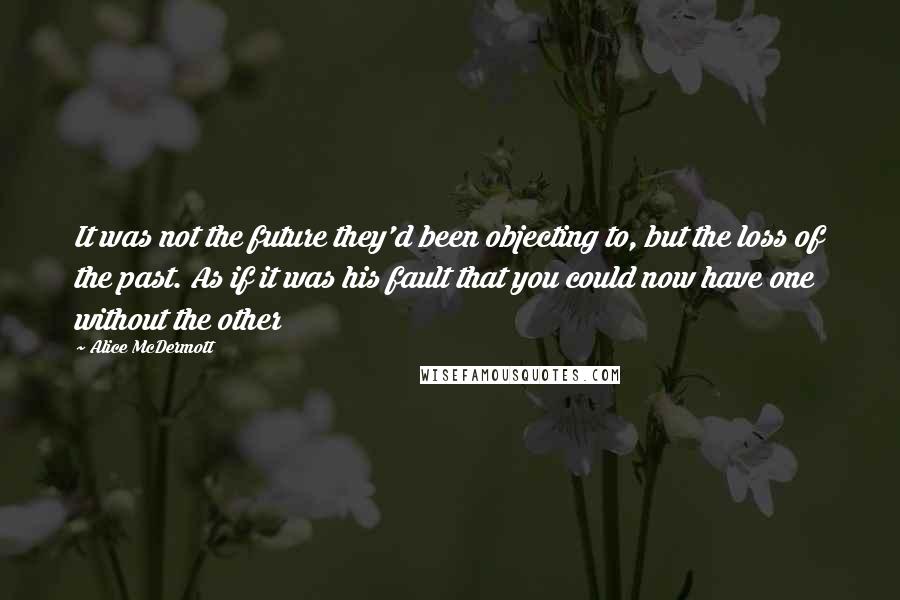 Alice McDermott Quotes: It was not the future they'd been objecting to, but the loss of the past. As if it was his fault that you could now have one without the other