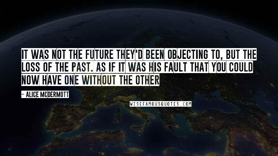 Alice McDermott Quotes: It was not the future they'd been objecting to, but the loss of the past. As if it was his fault that you could now have one without the other