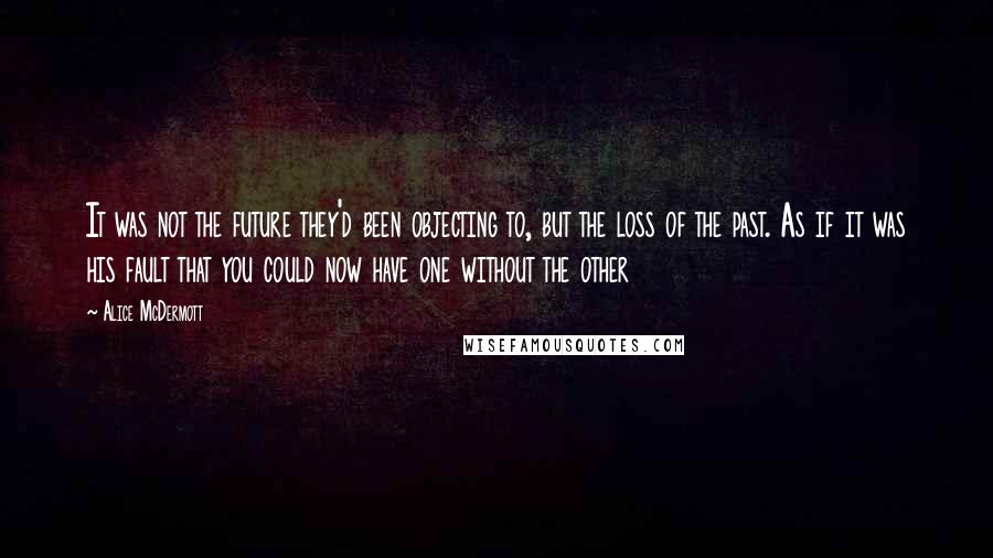 Alice McDermott Quotes: It was not the future they'd been objecting to, but the loss of the past. As if it was his fault that you could now have one without the other