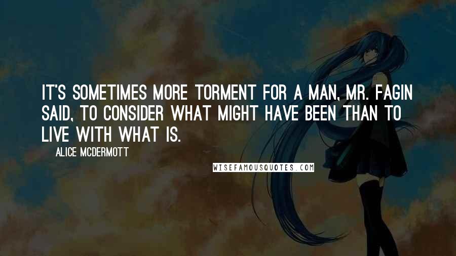 Alice McDermott Quotes: It's sometimes more torment for a man, Mr. Fagin said, to consider what might have been than to live with what is.