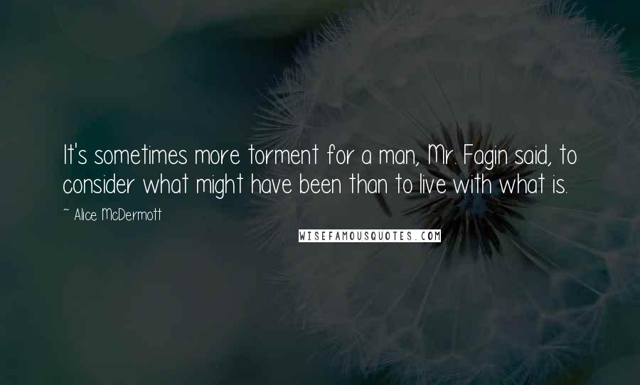 Alice McDermott Quotes: It's sometimes more torment for a man, Mr. Fagin said, to consider what might have been than to live with what is.