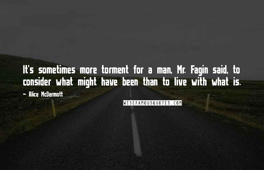 Alice McDermott Quotes: It's sometimes more torment for a man, Mr. Fagin said, to consider what might have been than to live with what is.