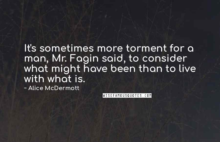 Alice McDermott Quotes: It's sometimes more torment for a man, Mr. Fagin said, to consider what might have been than to live with what is.