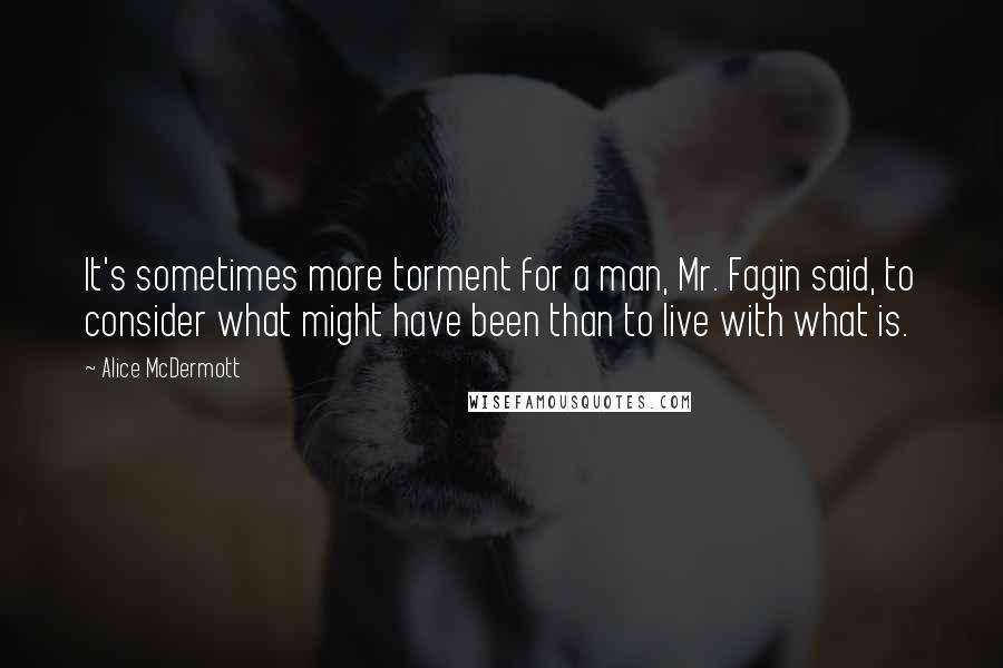 Alice McDermott Quotes: It's sometimes more torment for a man, Mr. Fagin said, to consider what might have been than to live with what is.