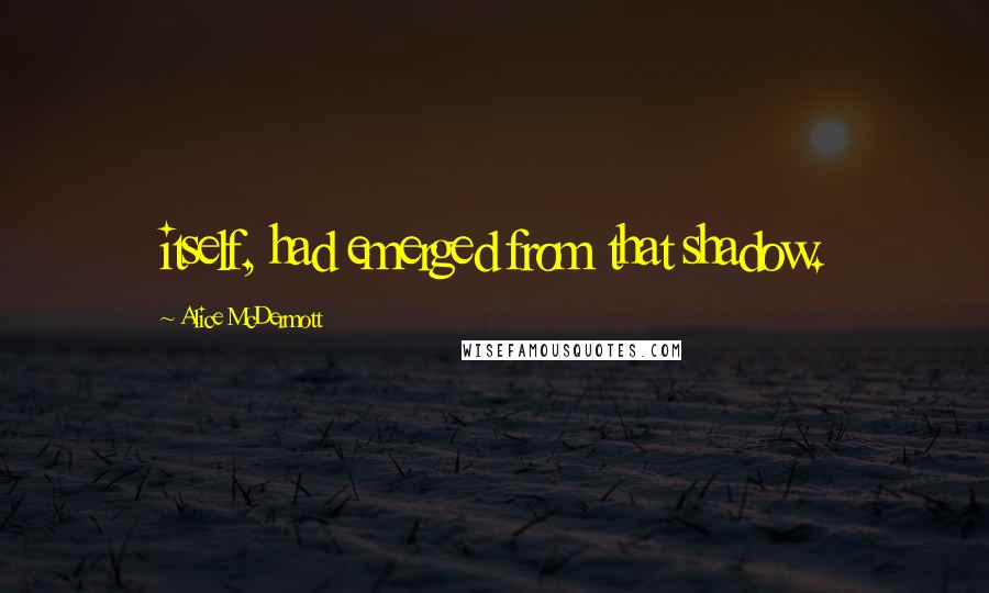 Alice McDermott Quotes: itself, had emerged from that shadow.