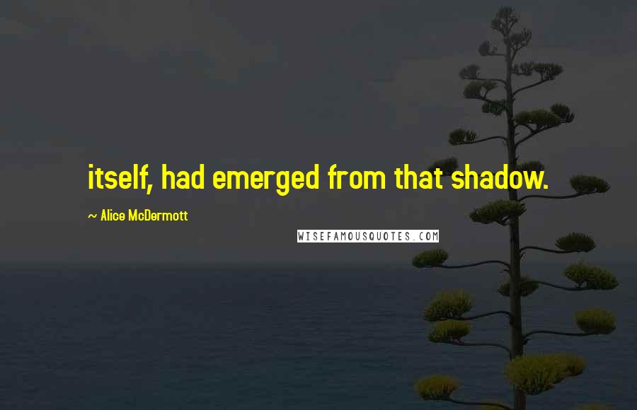 Alice McDermott Quotes: itself, had emerged from that shadow.