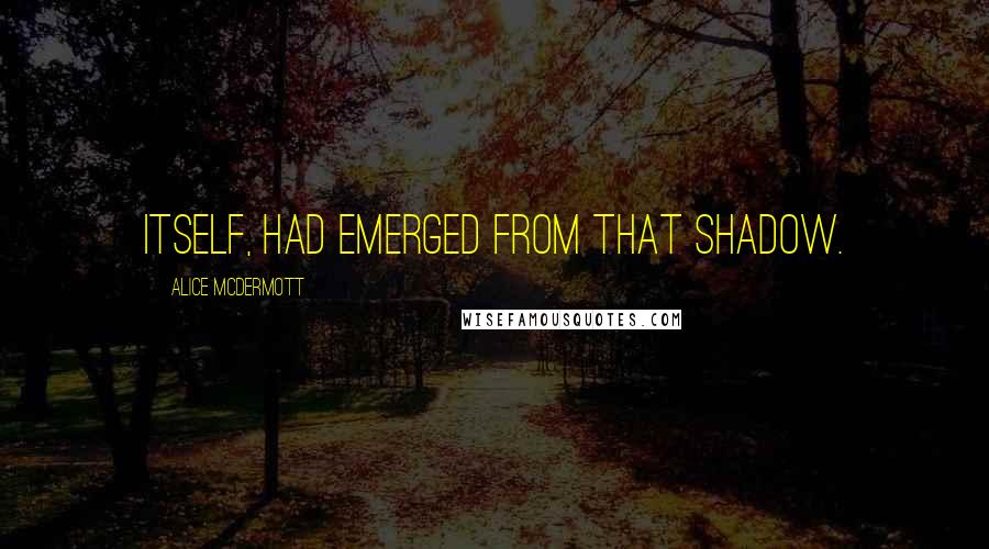 Alice McDermott Quotes: itself, had emerged from that shadow.