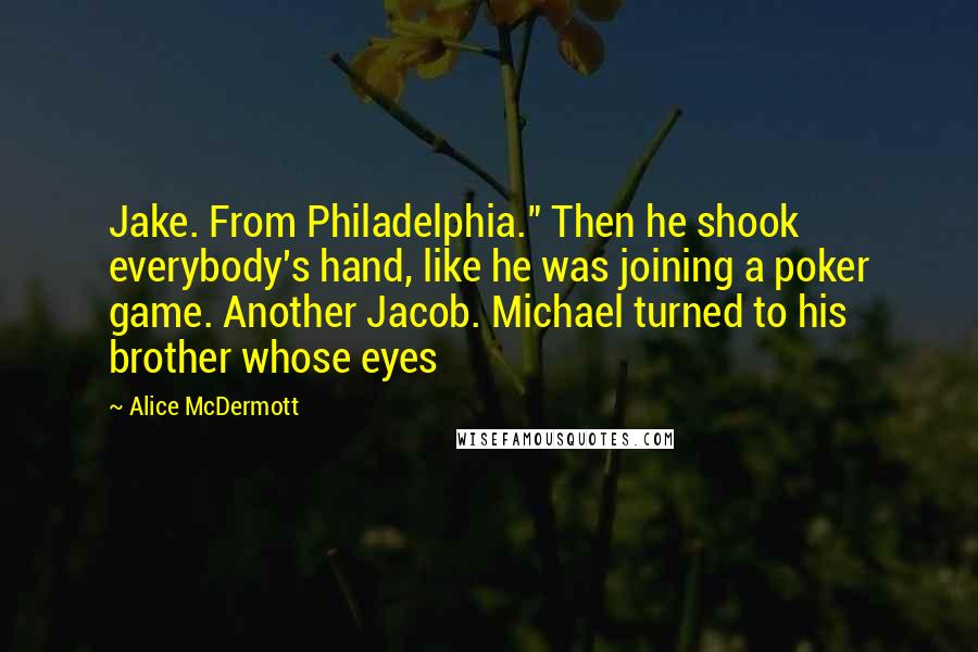 Alice McDermott Quotes: Jake. From Philadelphia." Then he shook everybody's hand, like he was joining a poker game. Another Jacob. Michael turned to his brother whose eyes