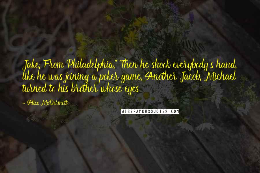 Alice McDermott Quotes: Jake. From Philadelphia." Then he shook everybody's hand, like he was joining a poker game. Another Jacob. Michael turned to his brother whose eyes