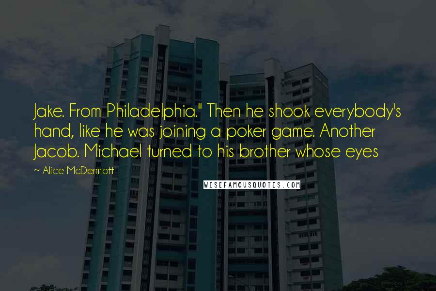 Alice McDermott Quotes: Jake. From Philadelphia." Then he shook everybody's hand, like he was joining a poker game. Another Jacob. Michael turned to his brother whose eyes