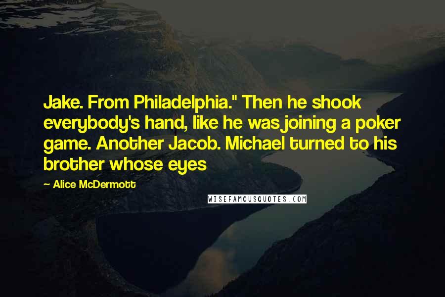 Alice McDermott Quotes: Jake. From Philadelphia." Then he shook everybody's hand, like he was joining a poker game. Another Jacob. Michael turned to his brother whose eyes