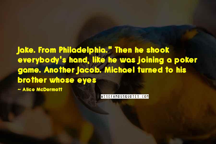 Alice McDermott Quotes: Jake. From Philadelphia." Then he shook everybody's hand, like he was joining a poker game. Another Jacob. Michael turned to his brother whose eyes