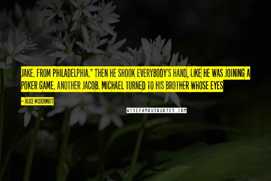 Alice McDermott Quotes: Jake. From Philadelphia." Then he shook everybody's hand, like he was joining a poker game. Another Jacob. Michael turned to his brother whose eyes