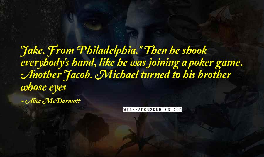 Alice McDermott Quotes: Jake. From Philadelphia." Then he shook everybody's hand, like he was joining a poker game. Another Jacob. Michael turned to his brother whose eyes